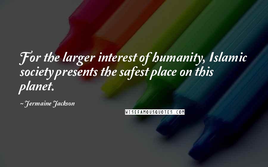 Jermaine Jackson Quotes: For the larger interest of humanity, Islamic society presents the safest place on this planet.