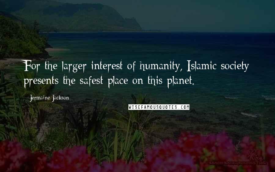 Jermaine Jackson Quotes: For the larger interest of humanity, Islamic society presents the safest place on this planet.