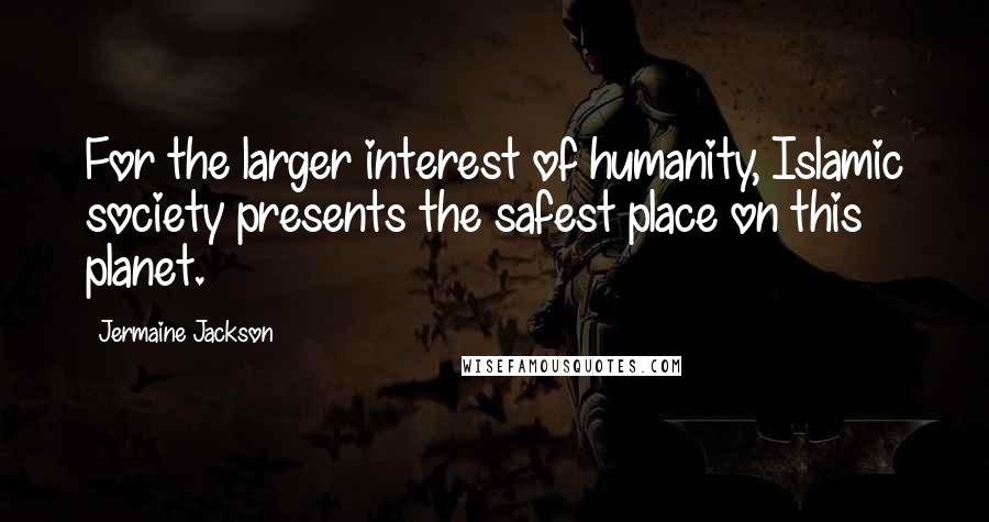 Jermaine Jackson Quotes: For the larger interest of humanity, Islamic society presents the safest place on this planet.