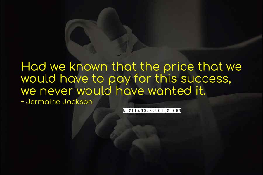 Jermaine Jackson Quotes: Had we known that the price that we would have to pay for this success, we never would have wanted it.
