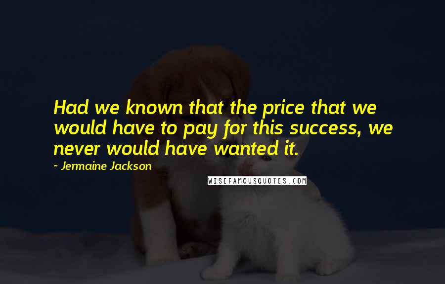 Jermaine Jackson Quotes: Had we known that the price that we would have to pay for this success, we never would have wanted it.