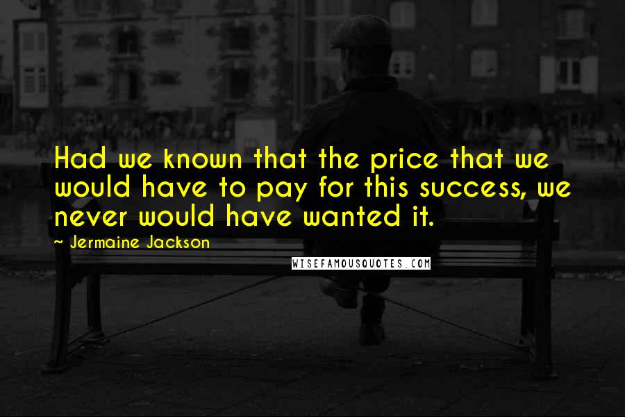 Jermaine Jackson Quotes: Had we known that the price that we would have to pay for this success, we never would have wanted it.