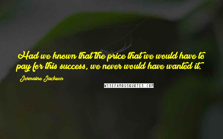 Jermaine Jackson Quotes: Had we known that the price that we would have to pay for this success, we never would have wanted it.