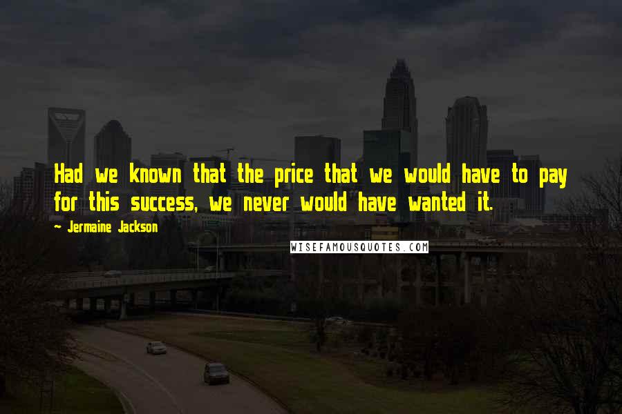 Jermaine Jackson Quotes: Had we known that the price that we would have to pay for this success, we never would have wanted it.