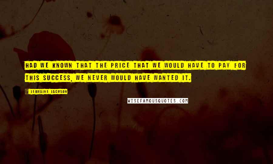 Jermaine Jackson Quotes: Had we known that the price that we would have to pay for this success, we never would have wanted it.