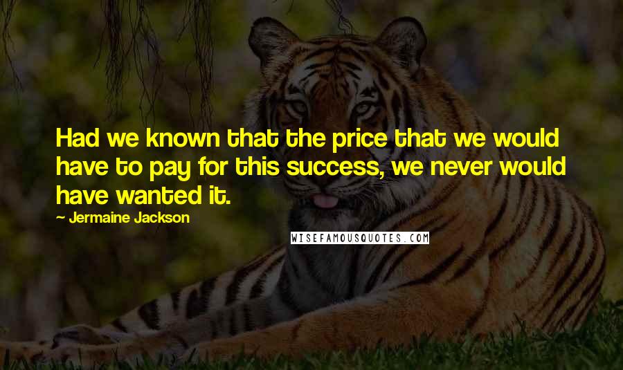 Jermaine Jackson Quotes: Had we known that the price that we would have to pay for this success, we never would have wanted it.