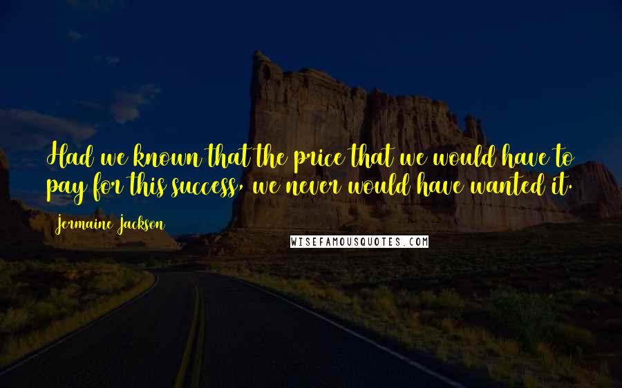 Jermaine Jackson Quotes: Had we known that the price that we would have to pay for this success, we never would have wanted it.