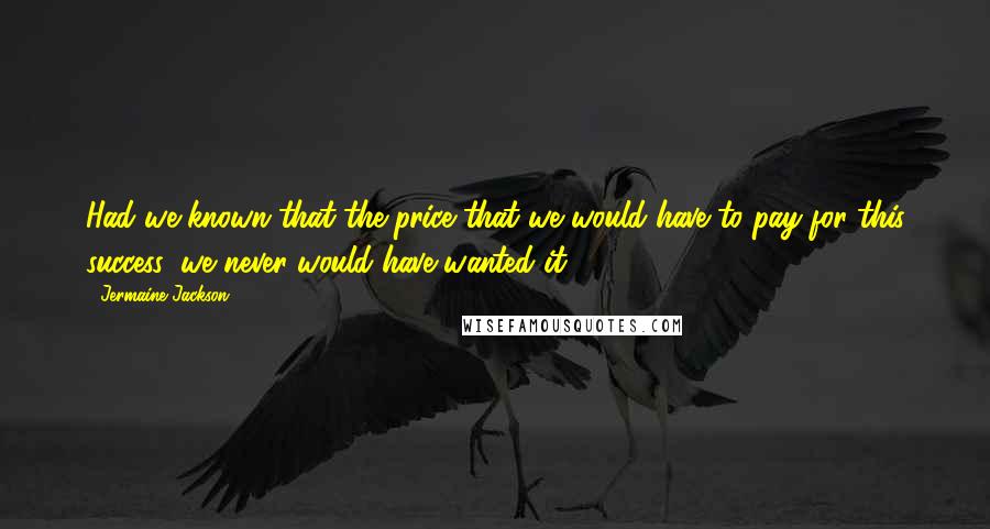 Jermaine Jackson Quotes: Had we known that the price that we would have to pay for this success, we never would have wanted it.