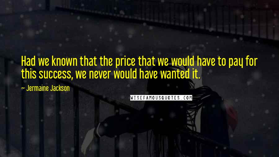 Jermaine Jackson Quotes: Had we known that the price that we would have to pay for this success, we never would have wanted it.