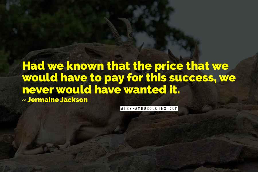 Jermaine Jackson Quotes: Had we known that the price that we would have to pay for this success, we never would have wanted it.