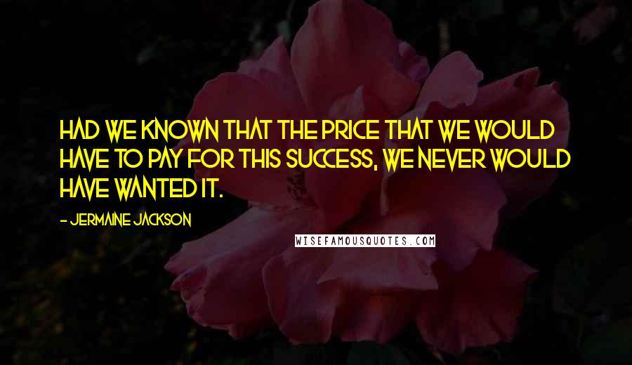 Jermaine Jackson Quotes: Had we known that the price that we would have to pay for this success, we never would have wanted it.