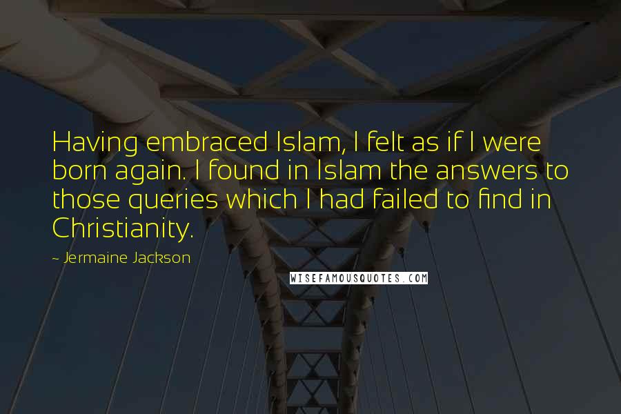 Jermaine Jackson Quotes: Having embraced Islam, I felt as if I were born again. I found in Islam the answers to those queries which I had failed to find in Christianity.