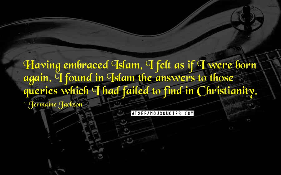 Jermaine Jackson Quotes: Having embraced Islam, I felt as if I were born again. I found in Islam the answers to those queries which I had failed to find in Christianity.