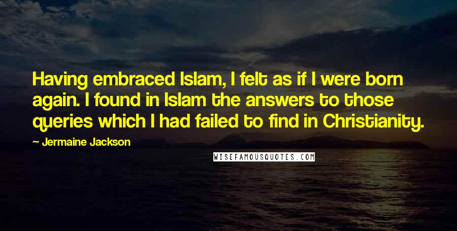 Jermaine Jackson Quotes: Having embraced Islam, I felt as if I were born again. I found in Islam the answers to those queries which I had failed to find in Christianity.