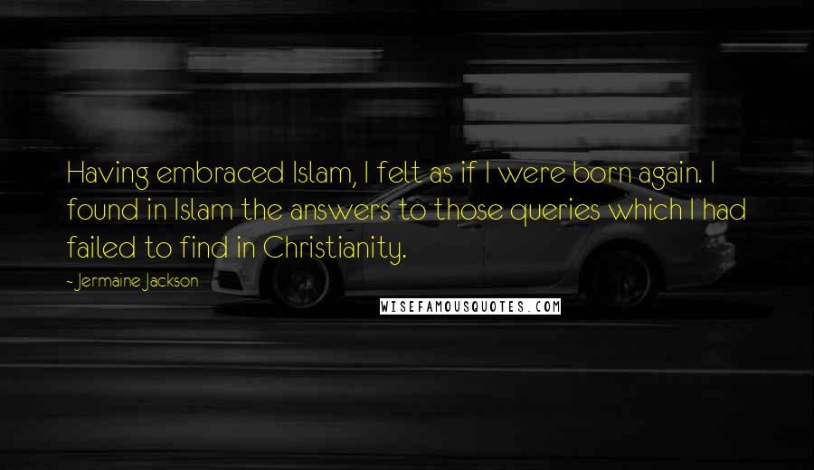 Jermaine Jackson Quotes: Having embraced Islam, I felt as if I were born again. I found in Islam the answers to those queries which I had failed to find in Christianity.