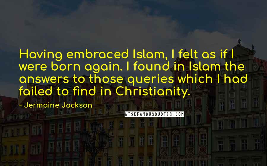 Jermaine Jackson Quotes: Having embraced Islam, I felt as if I were born again. I found in Islam the answers to those queries which I had failed to find in Christianity.