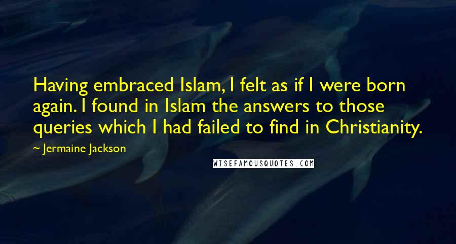 Jermaine Jackson Quotes: Having embraced Islam, I felt as if I were born again. I found in Islam the answers to those queries which I had failed to find in Christianity.