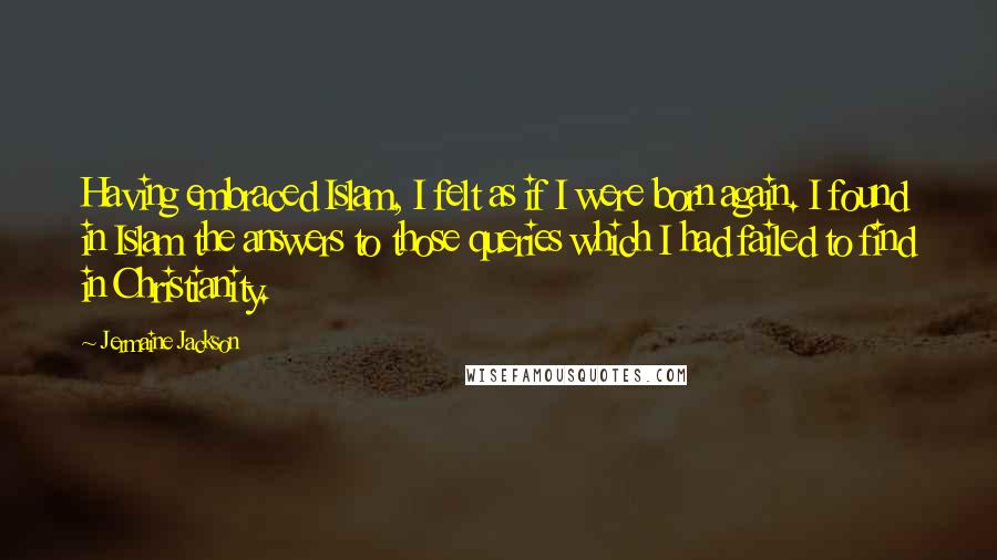 Jermaine Jackson Quotes: Having embraced Islam, I felt as if I were born again. I found in Islam the answers to those queries which I had failed to find in Christianity.