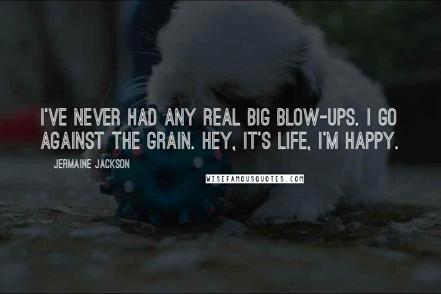 Jermaine Jackson Quotes: I've never had any real big blow-ups. I go against the grain. Hey, it's life, I'm happy.