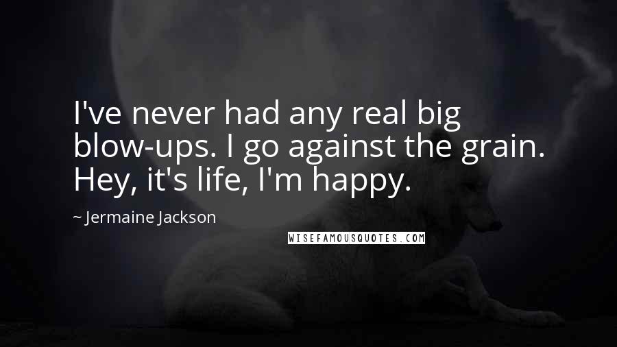 Jermaine Jackson Quotes: I've never had any real big blow-ups. I go against the grain. Hey, it's life, I'm happy.