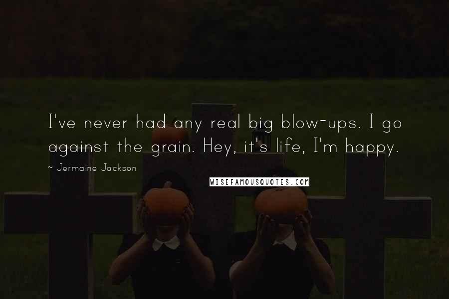 Jermaine Jackson Quotes: I've never had any real big blow-ups. I go against the grain. Hey, it's life, I'm happy.