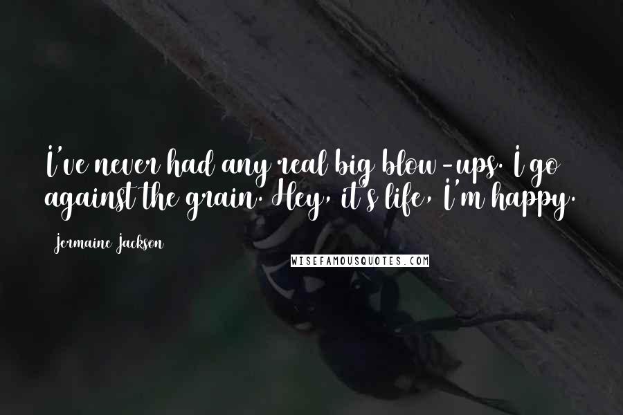 Jermaine Jackson Quotes: I've never had any real big blow-ups. I go against the grain. Hey, it's life, I'm happy.