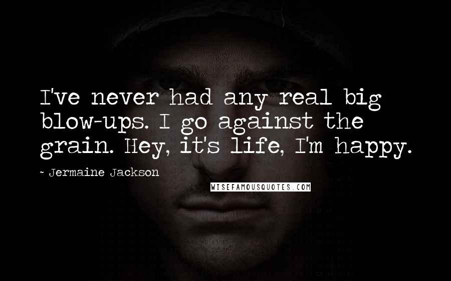 Jermaine Jackson Quotes: I've never had any real big blow-ups. I go against the grain. Hey, it's life, I'm happy.