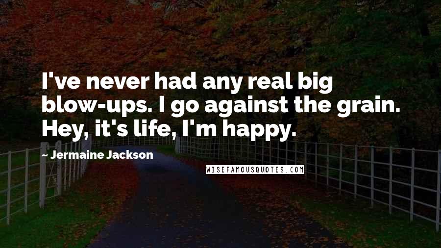 Jermaine Jackson Quotes: I've never had any real big blow-ups. I go against the grain. Hey, it's life, I'm happy.