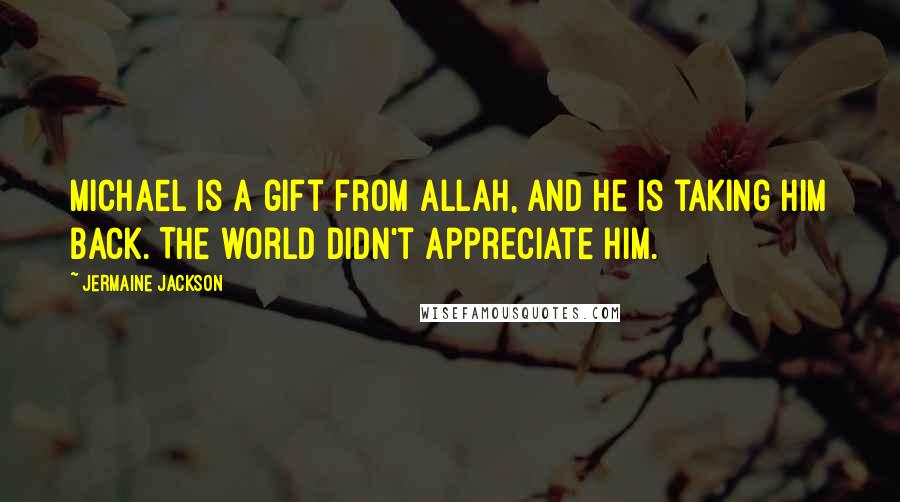 Jermaine Jackson Quotes: Michael is a gift from Allah, and he is taking him back. The world didn't appreciate him.