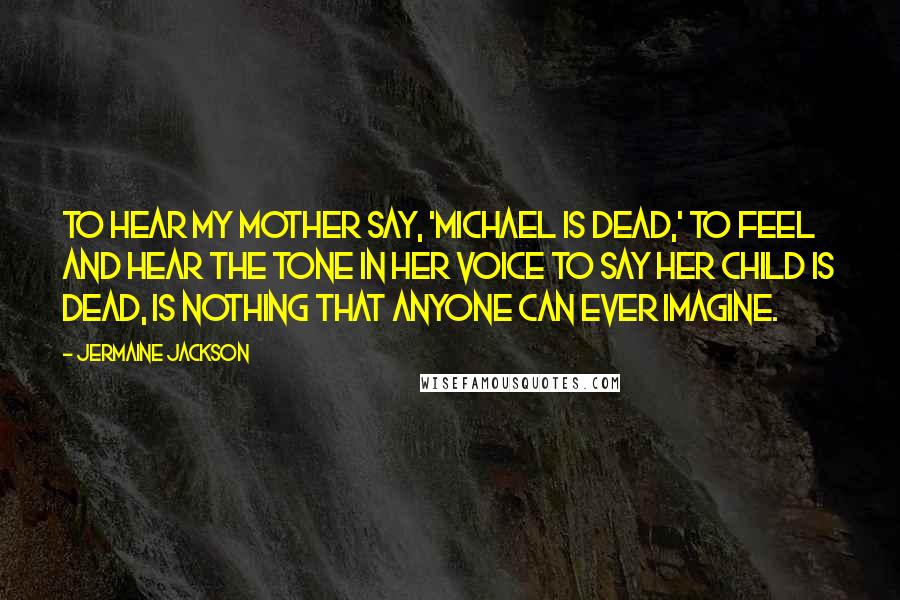 Jermaine Jackson Quotes: To hear my mother say, 'Michael is dead,' to feel and hear the tone in her voice to say her child is dead, is nothing that anyone can ever imagine.