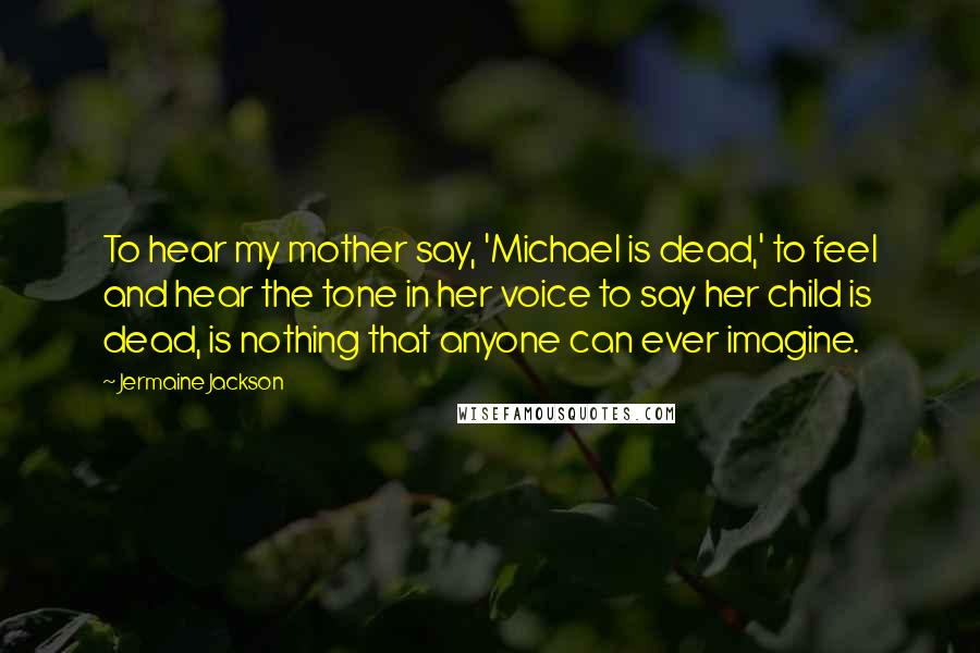 Jermaine Jackson Quotes: To hear my mother say, 'Michael is dead,' to feel and hear the tone in her voice to say her child is dead, is nothing that anyone can ever imagine.