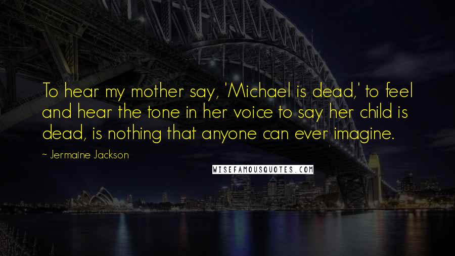 Jermaine Jackson Quotes: To hear my mother say, 'Michael is dead,' to feel and hear the tone in her voice to say her child is dead, is nothing that anyone can ever imagine.