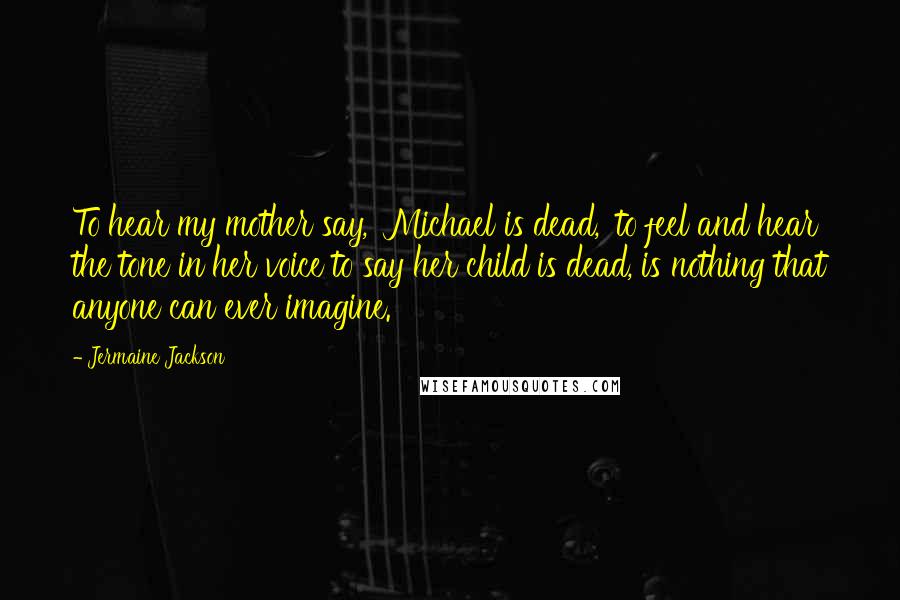 Jermaine Jackson Quotes: To hear my mother say, 'Michael is dead,' to feel and hear the tone in her voice to say her child is dead, is nothing that anyone can ever imagine.