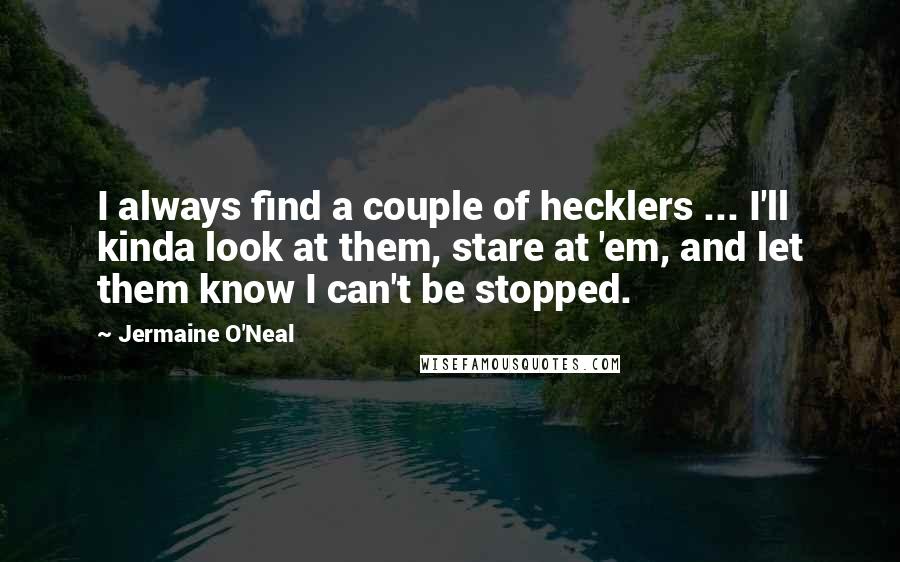 Jermaine O'Neal Quotes: I always find a couple of hecklers ... I'll kinda look at them, stare at 'em, and let them know I can't be stopped.