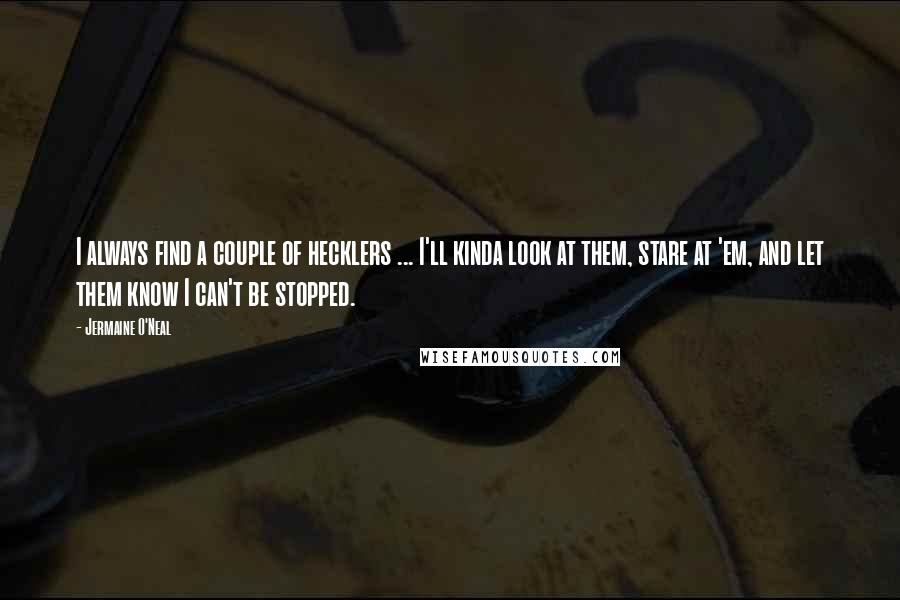 Jermaine O'Neal Quotes: I always find a couple of hecklers ... I'll kinda look at them, stare at 'em, and let them know I can't be stopped.