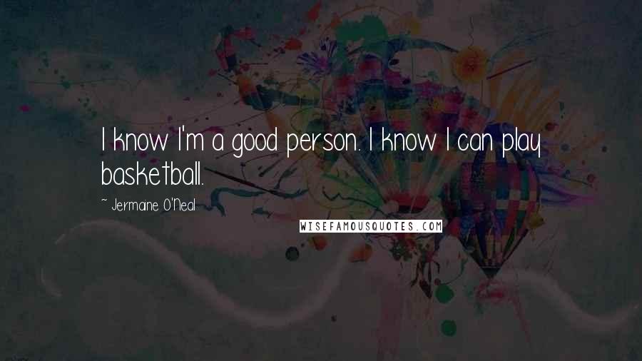 Jermaine O'Neal Quotes: I know I'm a good person. I know I can play basketball.