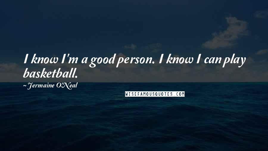 Jermaine O'Neal Quotes: I know I'm a good person. I know I can play basketball.