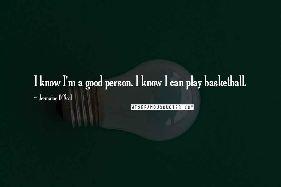 Jermaine O'Neal Quotes: I know I'm a good person. I know I can play basketball.