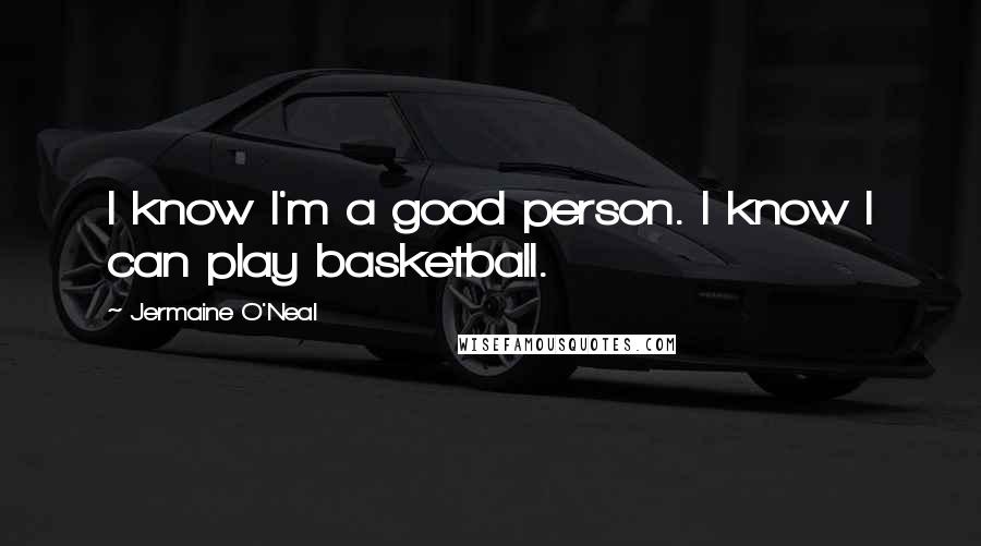 Jermaine O'Neal Quotes: I know I'm a good person. I know I can play basketball.