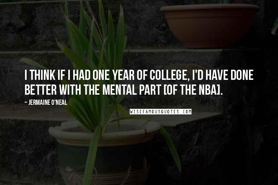 Jermaine O'Neal Quotes: I think if I had one year of college, I'd have done better with the mental part [of the NBA].