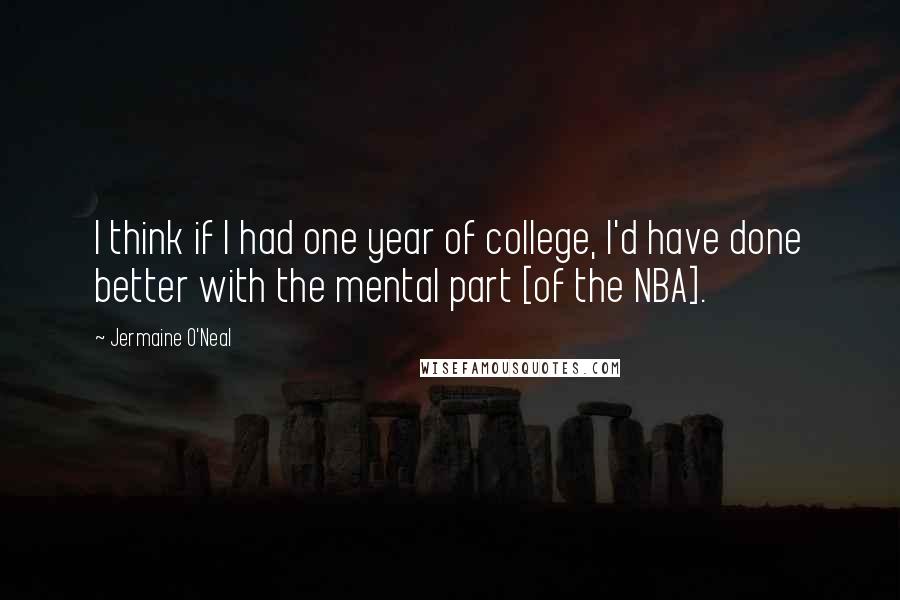 Jermaine O'Neal Quotes: I think if I had one year of college, I'd have done better with the mental part [of the NBA].