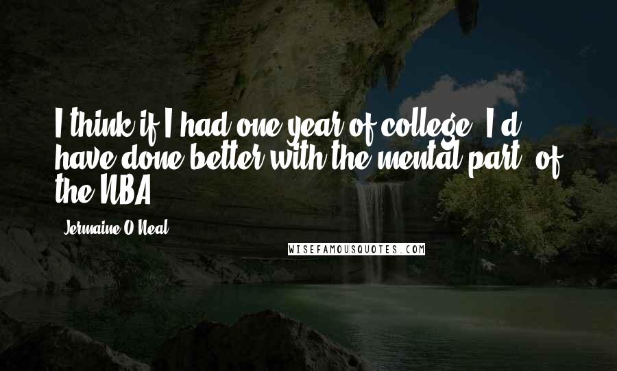 Jermaine O'Neal Quotes: I think if I had one year of college, I'd have done better with the mental part [of the NBA].