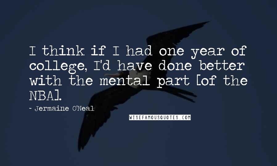 Jermaine O'Neal Quotes: I think if I had one year of college, I'd have done better with the mental part [of the NBA].