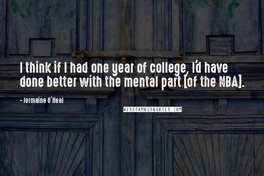 Jermaine O'Neal Quotes: I think if I had one year of college, I'd have done better with the mental part [of the NBA].