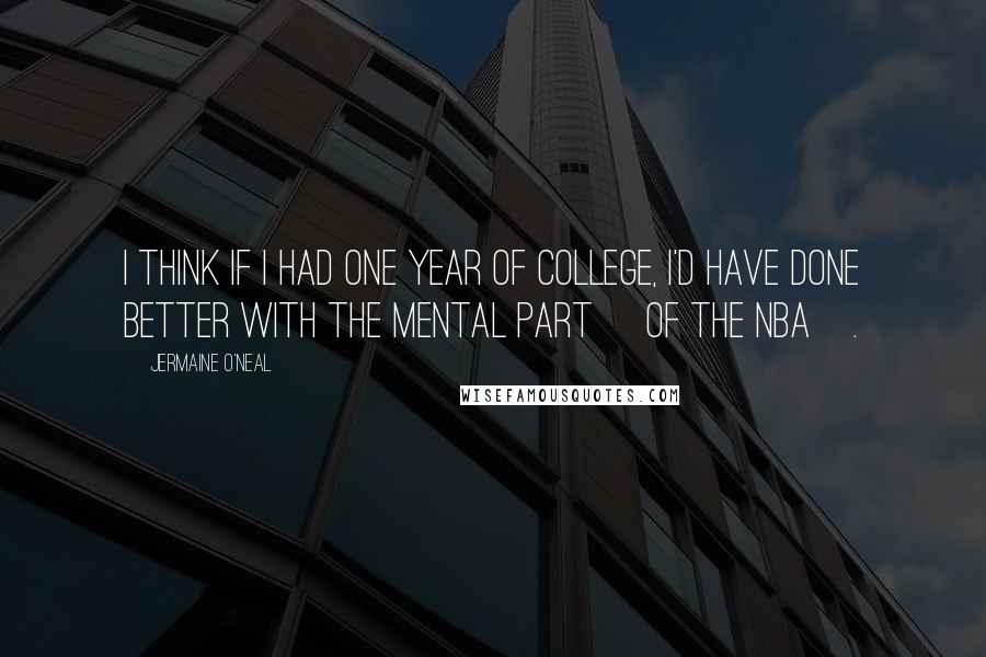 Jermaine O'Neal Quotes: I think if I had one year of college, I'd have done better with the mental part [of the NBA].