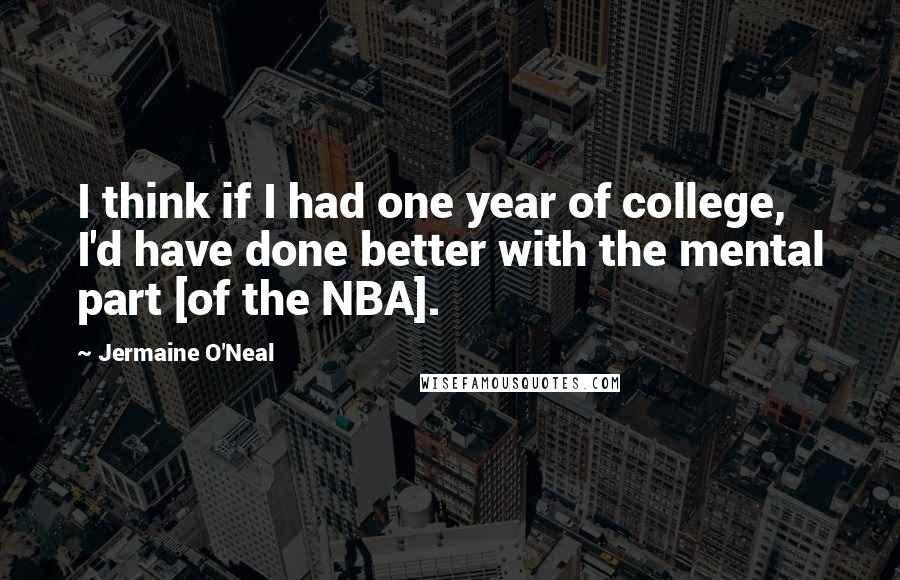 Jermaine O'Neal Quotes: I think if I had one year of college, I'd have done better with the mental part [of the NBA].