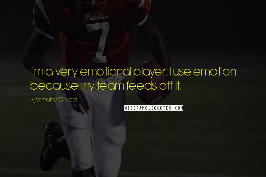 Jermaine O'Neal Quotes: I'm a very emotional player. I use emotion because my team feeds off it.