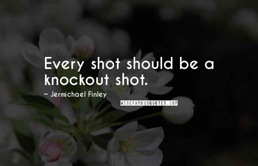 Jermichael Finley Quotes: Every shot should be a knockout shot.