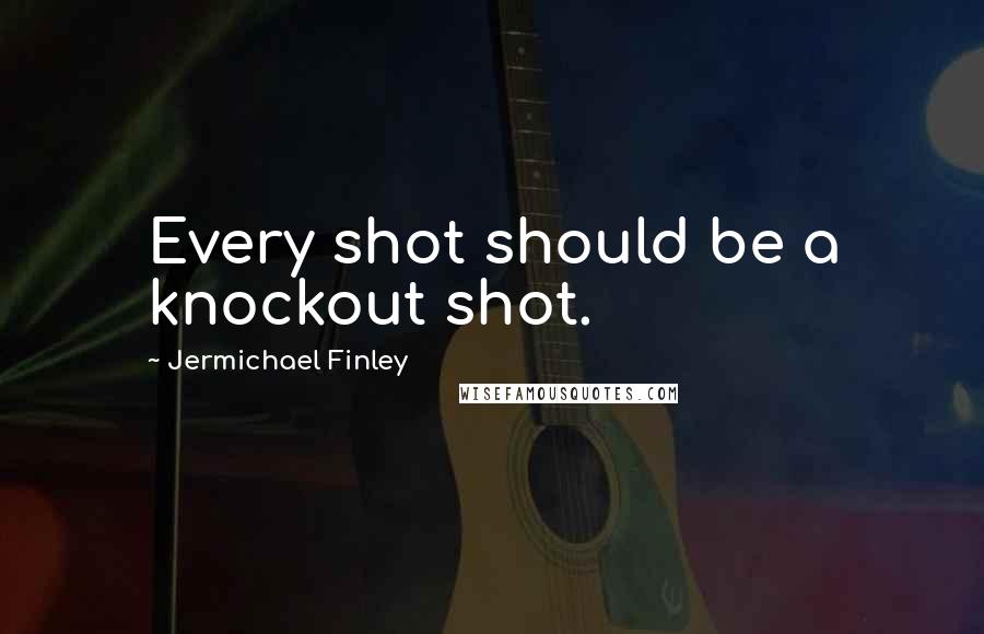 Jermichael Finley Quotes: Every shot should be a knockout shot.