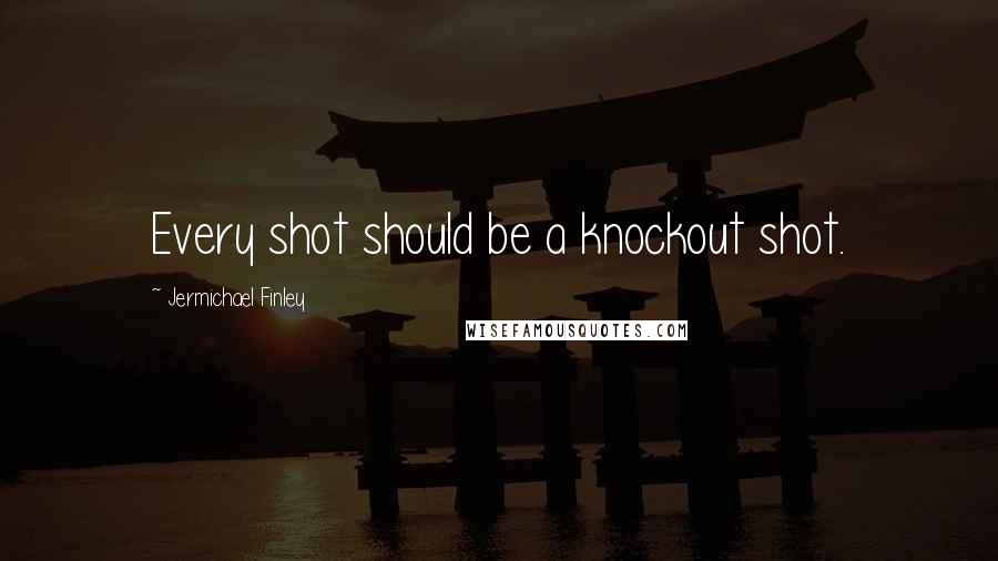 Jermichael Finley Quotes: Every shot should be a knockout shot.